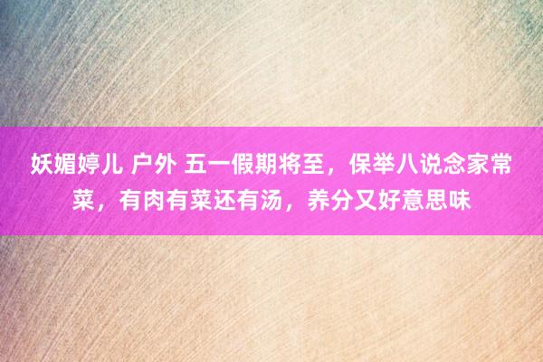 妖媚婷儿 户外 五一假期将至,保举八说念家常菜,有肉有菜还有汤,养分又好意思味