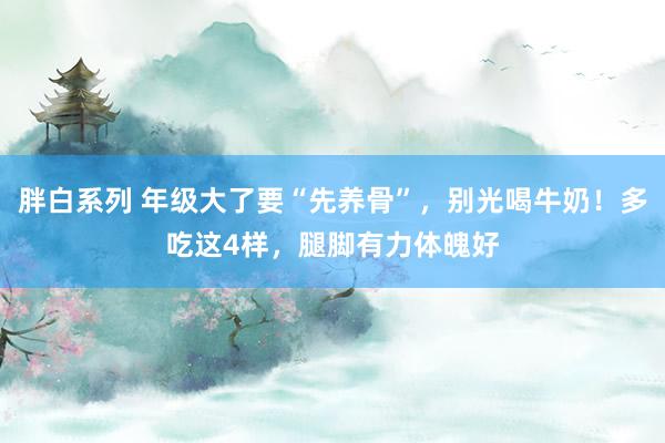 胖白系列 年级大了要“先养骨”,别光喝牛奶!多吃这4样,腿脚有力体魄好