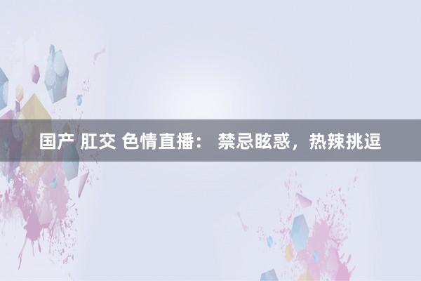 国产 肛交 色情直播: 禁忌眩惑,热辣挑逗