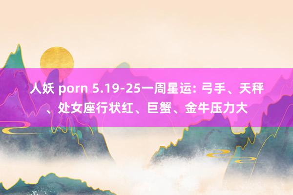 人妖 porn 5.19-25一周星运: 弓手、天秤、处女座行状红、巨蟹、金牛压力大