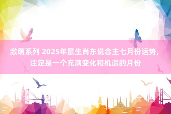 激萌系列 2025年鼠生肖东说念主七月份运势, 注定是一个充满变化和机遇的月份