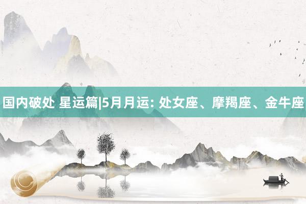 国内破处 星运篇|5月月运: 处女座、摩羯座、金牛座