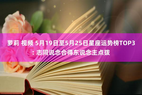 萝莉 视频 5月19日至5月25日星座运势榜TOP3: 志同说念合得东说念主点拨
